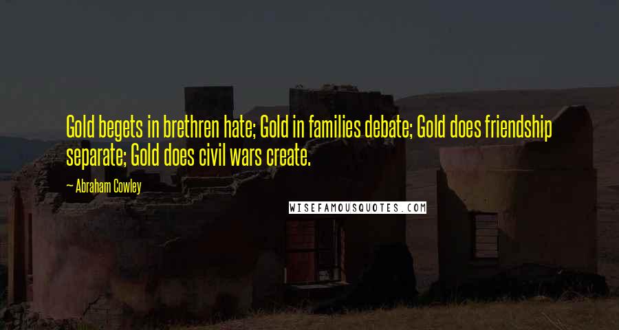 Abraham Cowley Quotes: Gold begets in brethren hate; Gold in families debate; Gold does friendship separate; Gold does civil wars create.