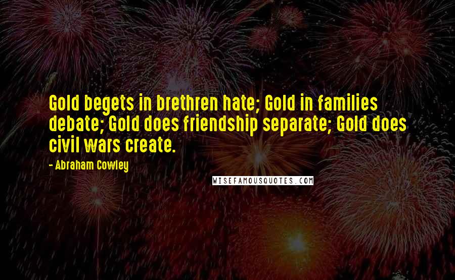 Abraham Cowley Quotes: Gold begets in brethren hate; Gold in families debate; Gold does friendship separate; Gold does civil wars create.