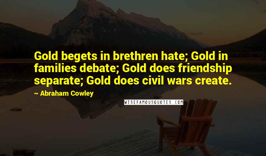 Abraham Cowley Quotes: Gold begets in brethren hate; Gold in families debate; Gold does friendship separate; Gold does civil wars create.