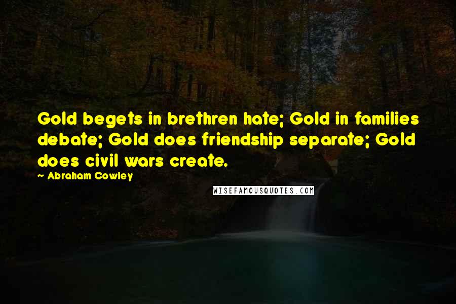 Abraham Cowley Quotes: Gold begets in brethren hate; Gold in families debate; Gold does friendship separate; Gold does civil wars create.