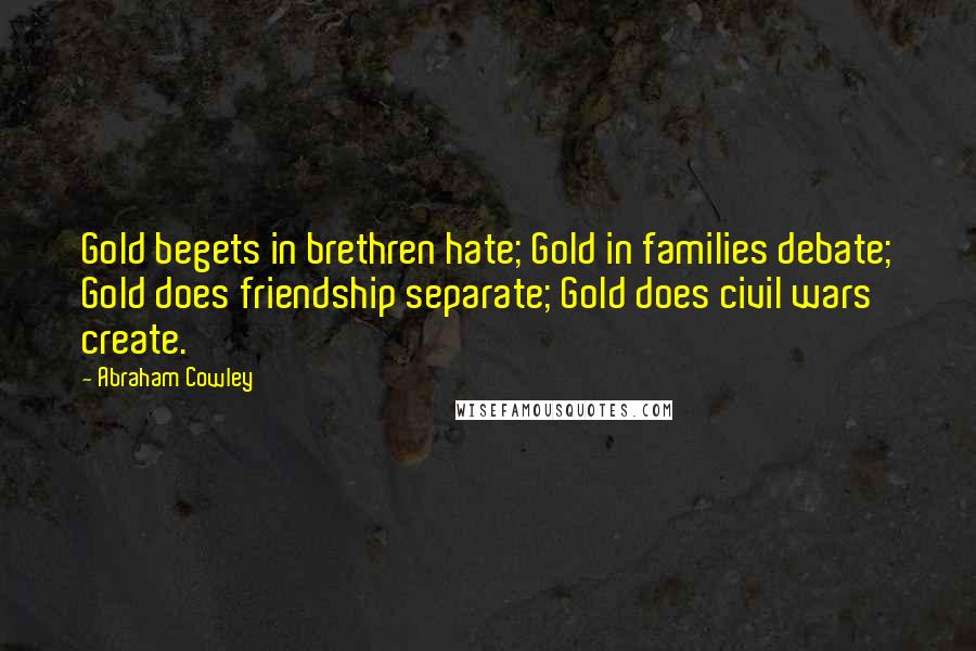 Abraham Cowley Quotes: Gold begets in brethren hate; Gold in families debate; Gold does friendship separate; Gold does civil wars create.