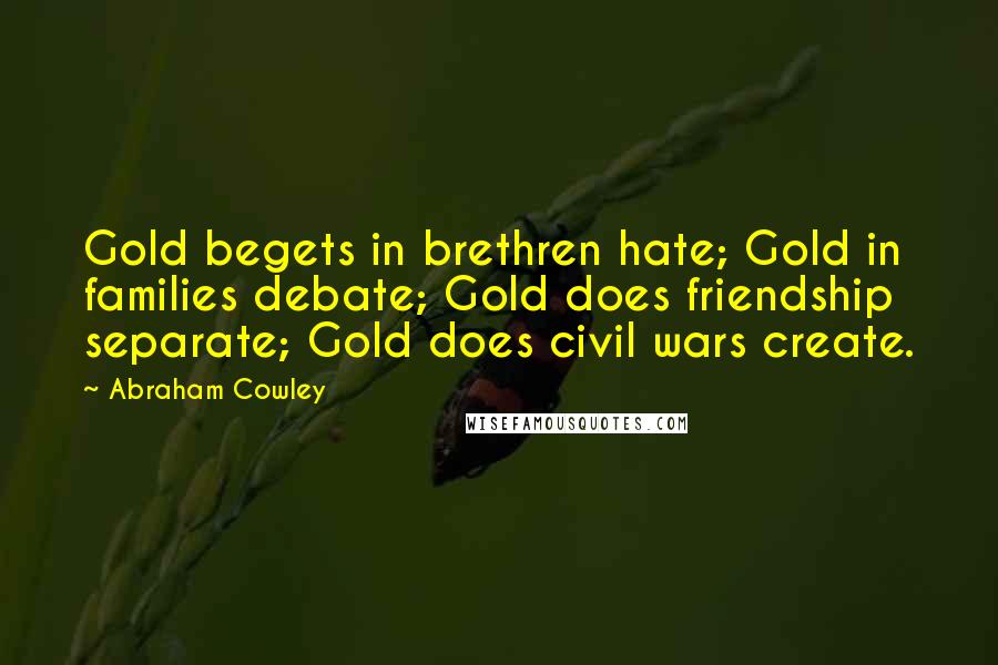 Abraham Cowley Quotes: Gold begets in brethren hate; Gold in families debate; Gold does friendship separate; Gold does civil wars create.