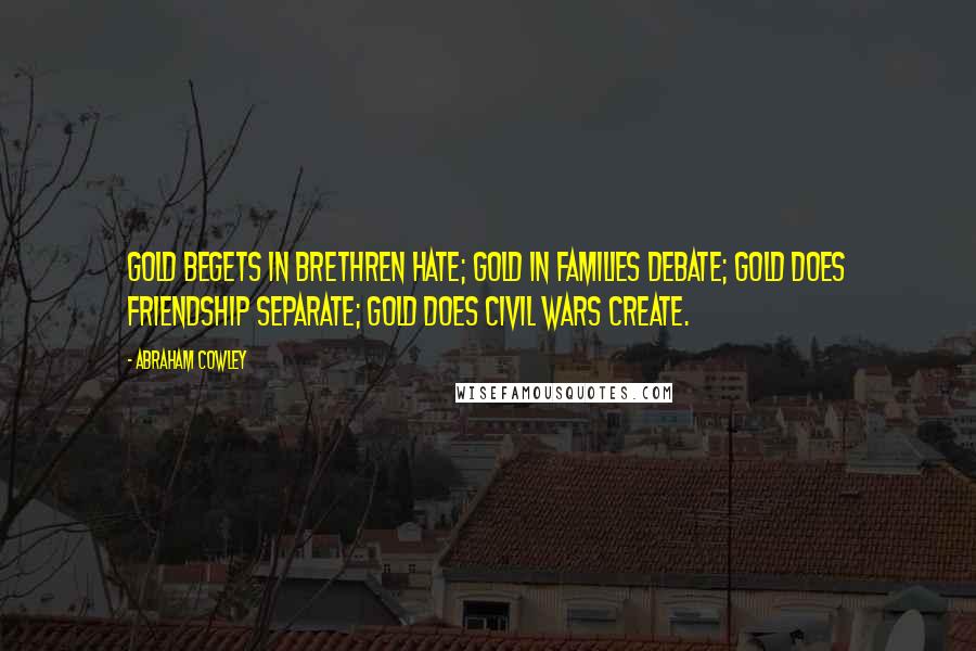 Abraham Cowley Quotes: Gold begets in brethren hate; Gold in families debate; Gold does friendship separate; Gold does civil wars create.