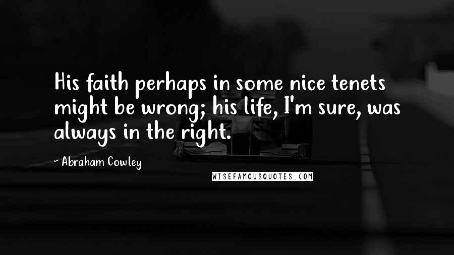 Abraham Cowley Quotes: His faith perhaps in some nice tenets might be wrong; his life, I'm sure, was always in the right.