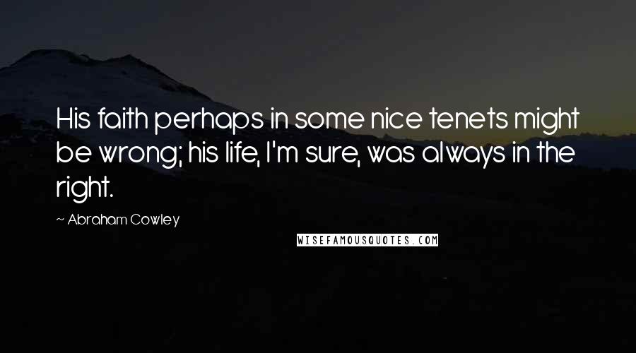 Abraham Cowley Quotes: His faith perhaps in some nice tenets might be wrong; his life, I'm sure, was always in the right.