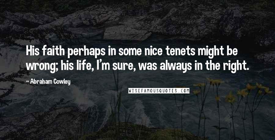 Abraham Cowley Quotes: His faith perhaps in some nice tenets might be wrong; his life, I'm sure, was always in the right.