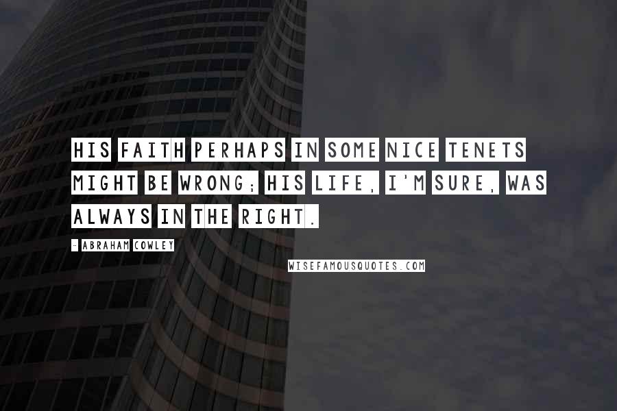 Abraham Cowley Quotes: His faith perhaps in some nice tenets might be wrong; his life, I'm sure, was always in the right.