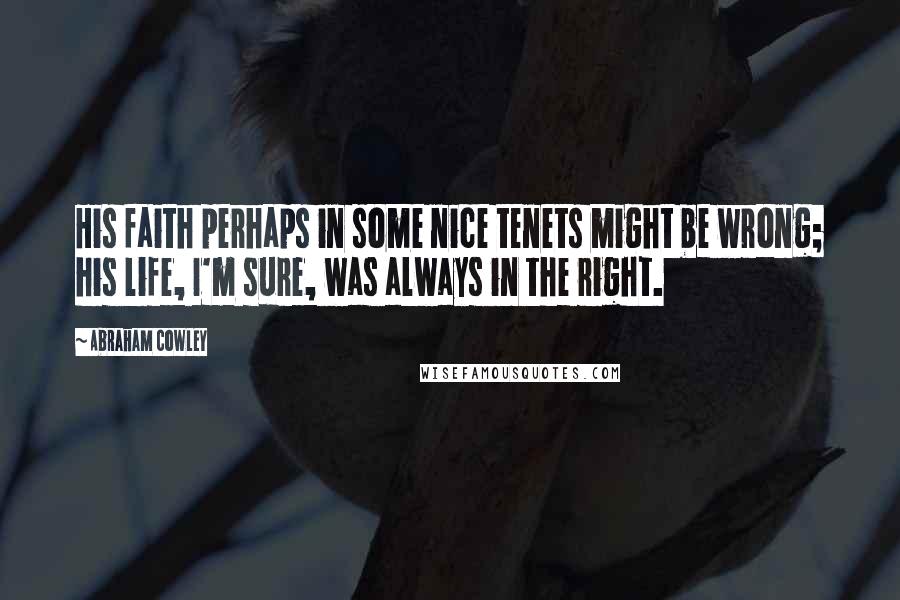 Abraham Cowley Quotes: His faith perhaps in some nice tenets might be wrong; his life, I'm sure, was always in the right.