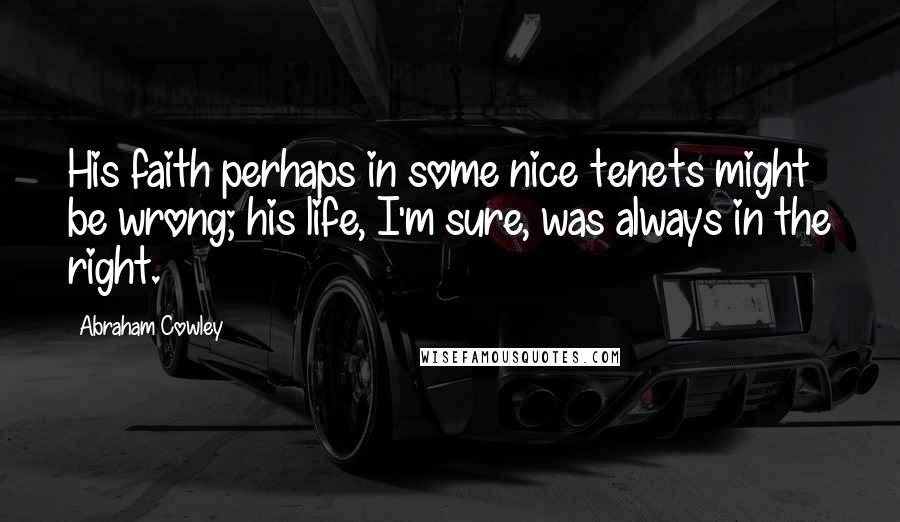 Abraham Cowley Quotes: His faith perhaps in some nice tenets might be wrong; his life, I'm sure, was always in the right.