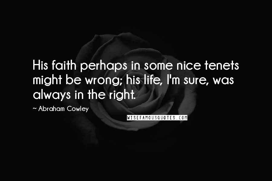 Abraham Cowley Quotes: His faith perhaps in some nice tenets might be wrong; his life, I'm sure, was always in the right.