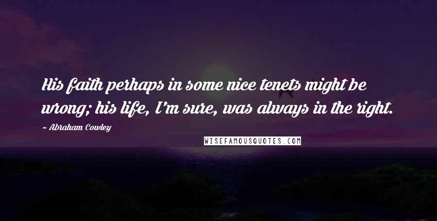 Abraham Cowley Quotes: His faith perhaps in some nice tenets might be wrong; his life, I'm sure, was always in the right.