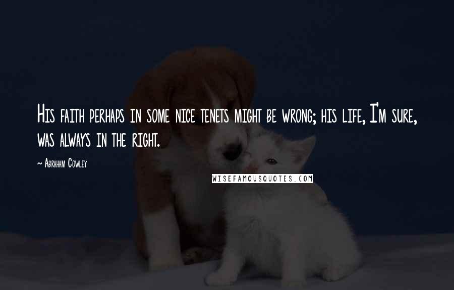Abraham Cowley Quotes: His faith perhaps in some nice tenets might be wrong; his life, I'm sure, was always in the right.
