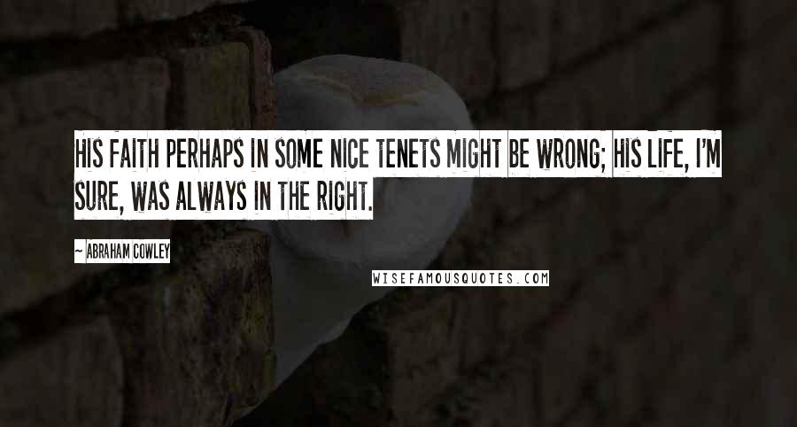 Abraham Cowley Quotes: His faith perhaps in some nice tenets might be wrong; his life, I'm sure, was always in the right.