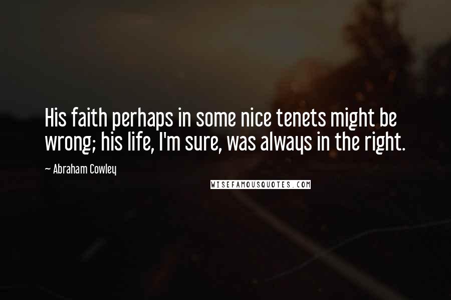 Abraham Cowley Quotes: His faith perhaps in some nice tenets might be wrong; his life, I'm sure, was always in the right.