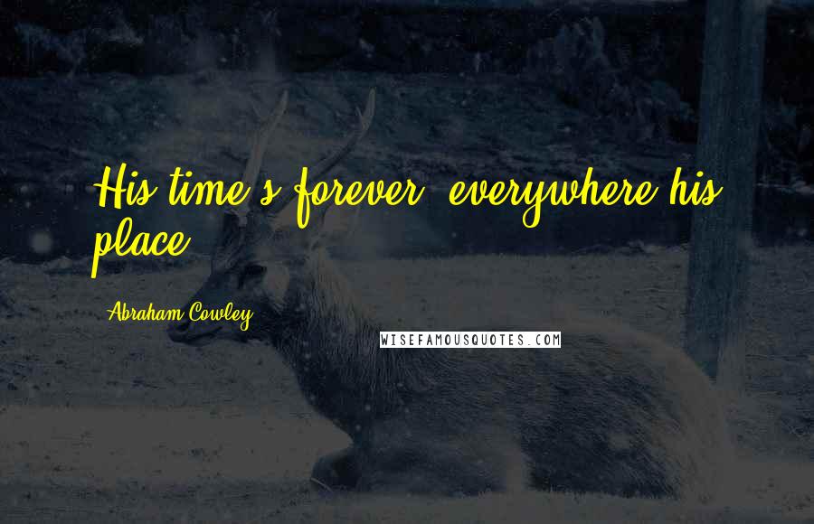 Abraham Cowley Quotes: His time's forever, everywhere his place.