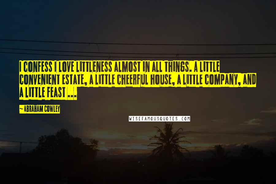Abraham Cowley Quotes: I confess I love littleness almost in all things. A little convenient estate, a little cheerful house, a little company, and a little feast ...