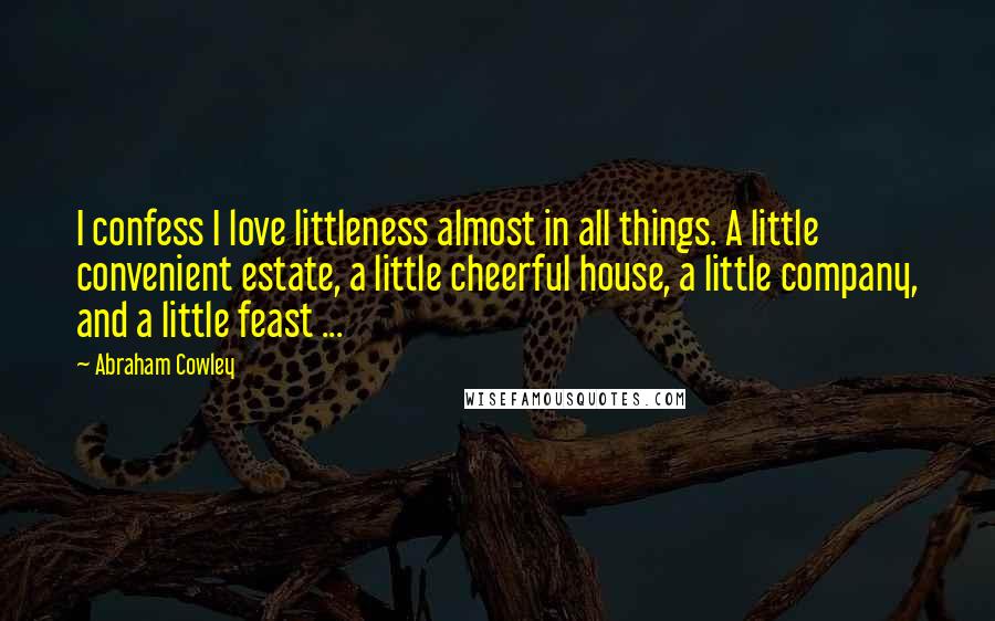 Abraham Cowley Quotes: I confess I love littleness almost in all things. A little convenient estate, a little cheerful house, a little company, and a little feast ...