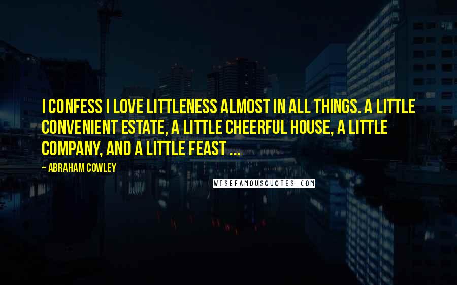 Abraham Cowley Quotes: I confess I love littleness almost in all things. A little convenient estate, a little cheerful house, a little company, and a little feast ...