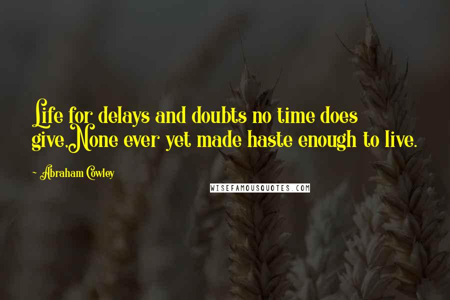 Abraham Cowley Quotes: Life for delays and doubts no time does give,None ever yet made haste enough to live.