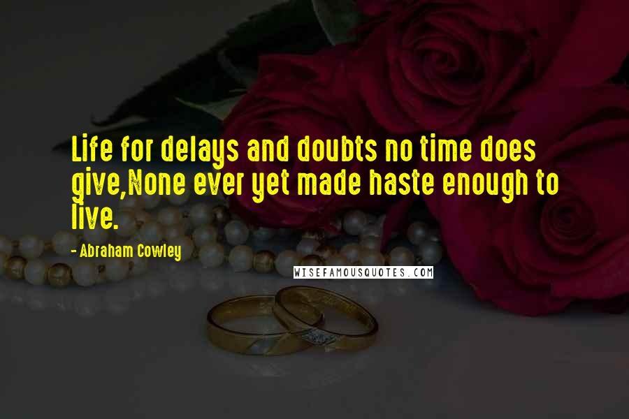 Abraham Cowley Quotes: Life for delays and doubts no time does give,None ever yet made haste enough to live.