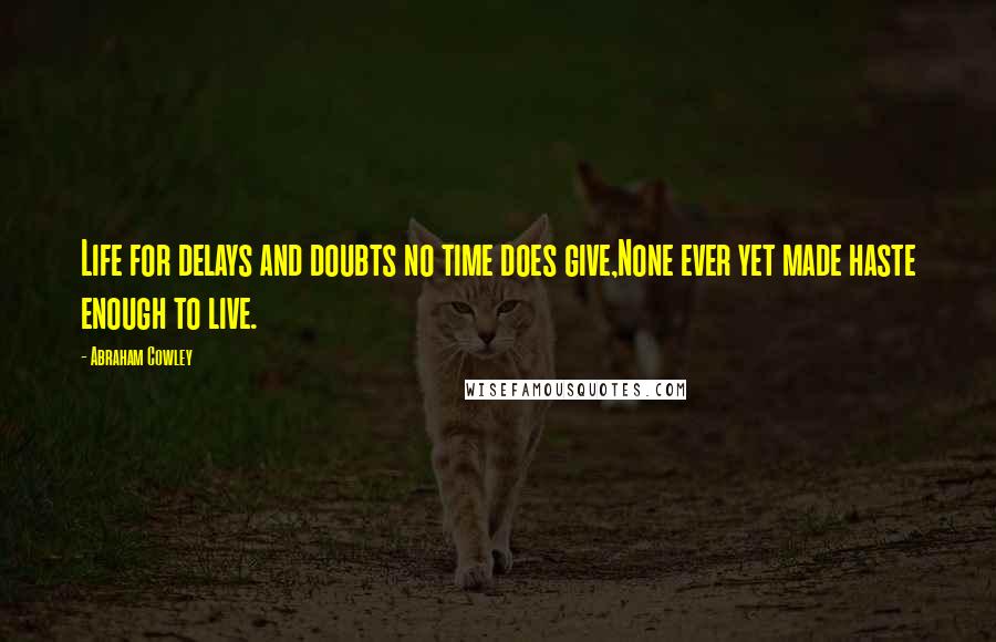 Abraham Cowley Quotes: Life for delays and doubts no time does give,None ever yet made haste enough to live.