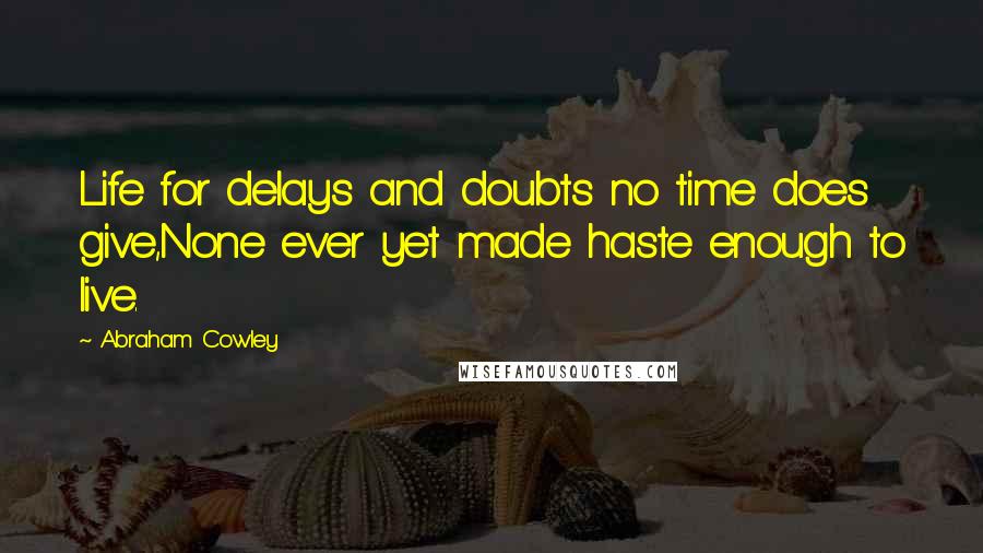 Abraham Cowley Quotes: Life for delays and doubts no time does give,None ever yet made haste enough to live.