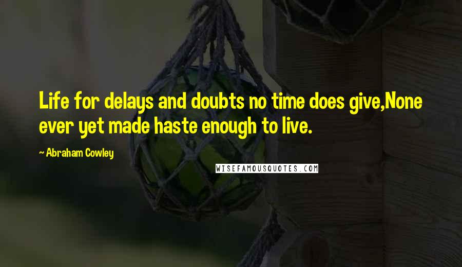 Abraham Cowley Quotes: Life for delays and doubts no time does give,None ever yet made haste enough to live.