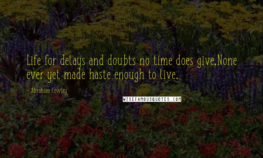 Abraham Cowley Quotes: Life for delays and doubts no time does give,None ever yet made haste enough to live.