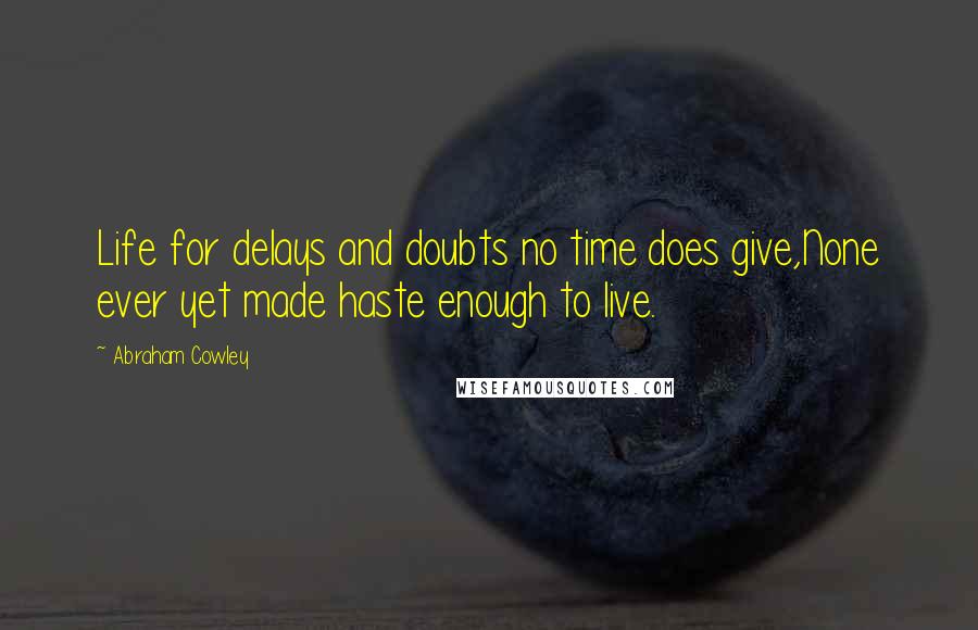 Abraham Cowley Quotes: Life for delays and doubts no time does give,None ever yet made haste enough to live.