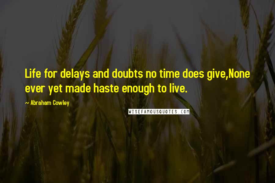 Abraham Cowley Quotes: Life for delays and doubts no time does give,None ever yet made haste enough to live.