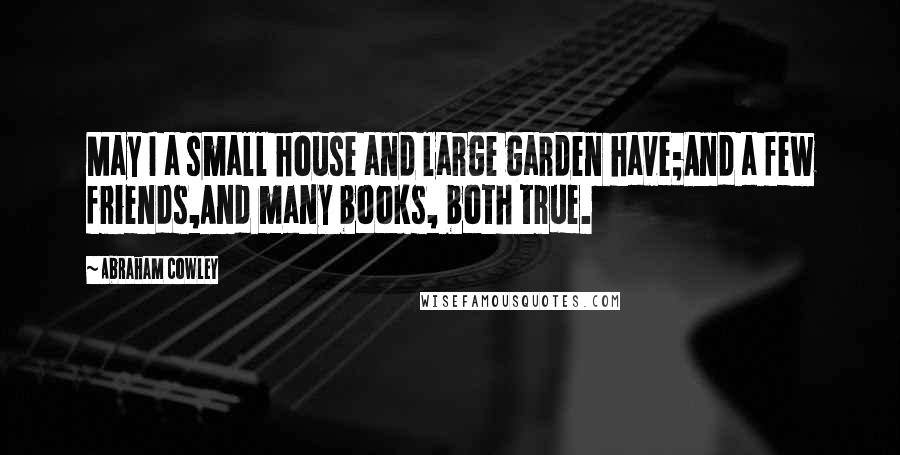 Abraham Cowley Quotes: May I a small house and large garden have;And a few friends,And many books, both true.