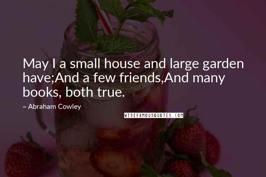 Abraham Cowley Quotes: May I a small house and large garden have;And a few friends,And many books, both true.