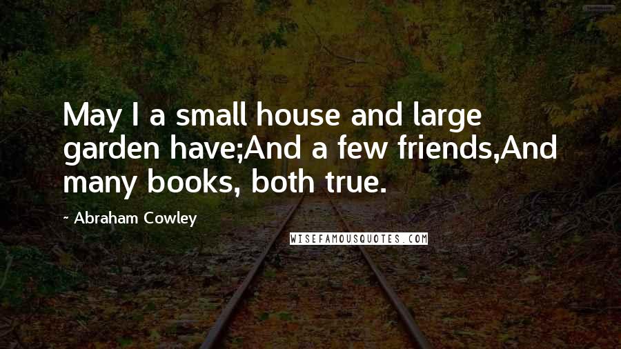 Abraham Cowley Quotes: May I a small house and large garden have;And a few friends,And many books, both true.