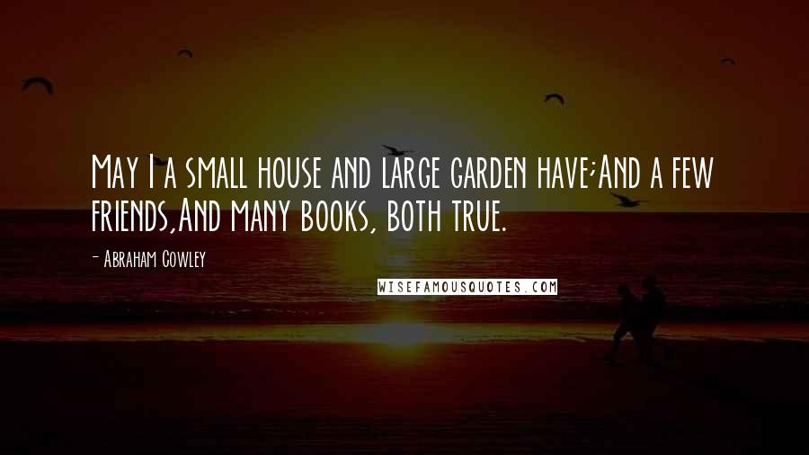 Abraham Cowley Quotes: May I a small house and large garden have;And a few friends,And many books, both true.