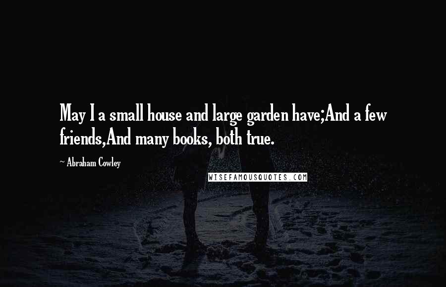 Abraham Cowley Quotes: May I a small house and large garden have;And a few friends,And many books, both true.