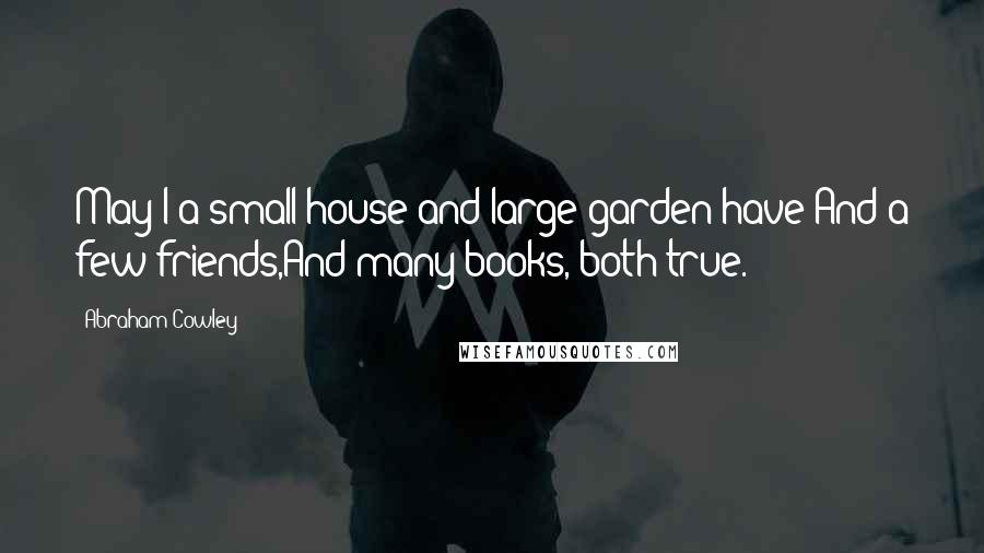 Abraham Cowley Quotes: May I a small house and large garden have;And a few friends,And many books, both true.