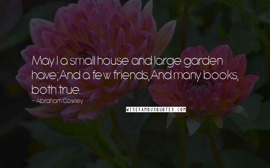 Abraham Cowley Quotes: May I a small house and large garden have;And a few friends,And many books, both true.