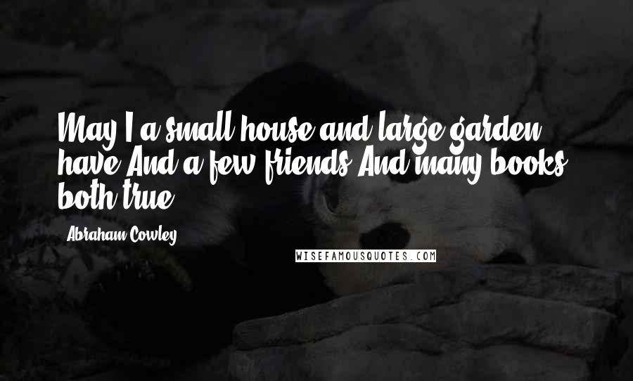 Abraham Cowley Quotes: May I a small house and large garden have;And a few friends,And many books, both true.