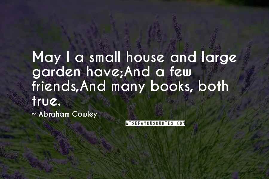 Abraham Cowley Quotes: May I a small house and large garden have;And a few friends,And many books, both true.