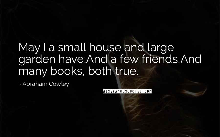 Abraham Cowley Quotes: May I a small house and large garden have;And a few friends,And many books, both true.