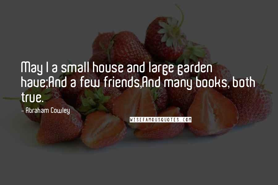 Abraham Cowley Quotes: May I a small house and large garden have;And a few friends,And many books, both true.