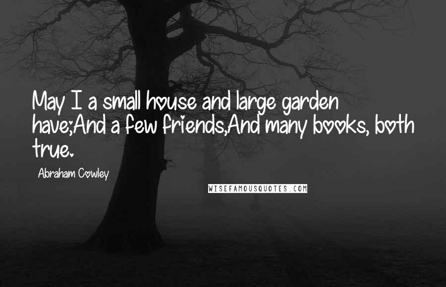 Abraham Cowley Quotes: May I a small house and large garden have;And a few friends,And many books, both true.