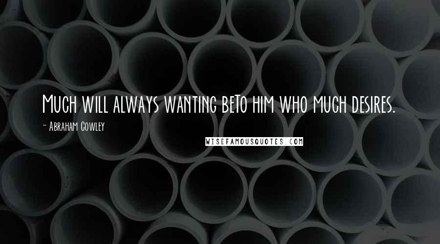 Abraham Cowley Quotes: Much will always wanting beTo him who much desires.