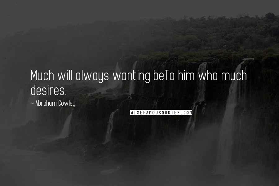 Abraham Cowley Quotes: Much will always wanting beTo him who much desires.