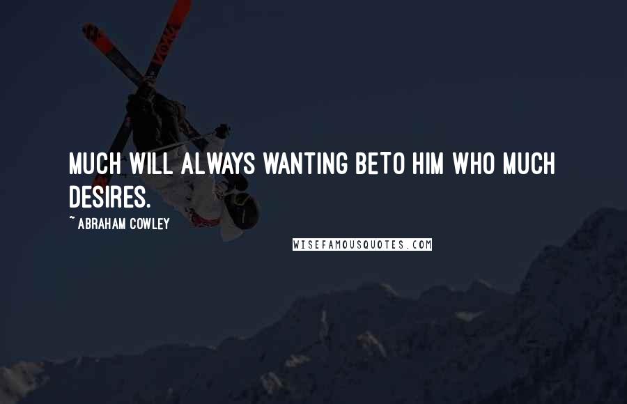 Abraham Cowley Quotes: Much will always wanting beTo him who much desires.