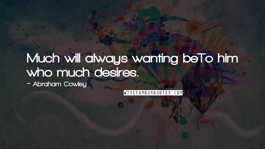 Abraham Cowley Quotes: Much will always wanting beTo him who much desires.