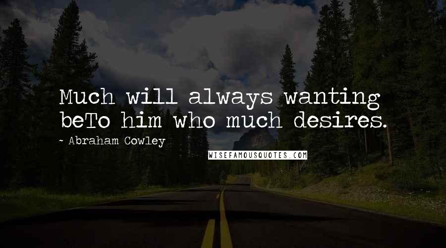 Abraham Cowley Quotes: Much will always wanting beTo him who much desires.