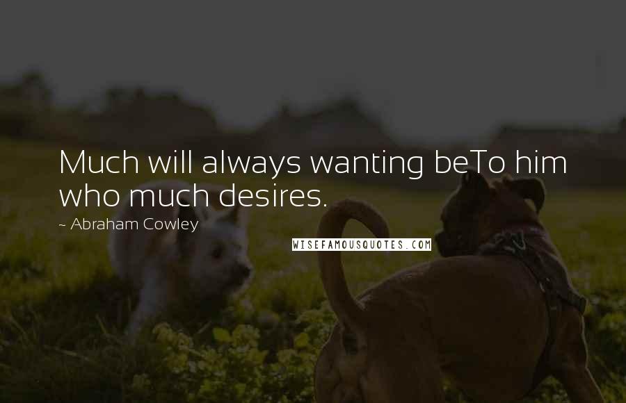 Abraham Cowley Quotes: Much will always wanting beTo him who much desires.