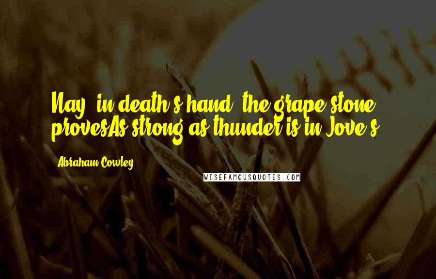 Abraham Cowley Quotes: Nay, in death's hand, the grape-stone provesAs strong as thunder is in Jove's.