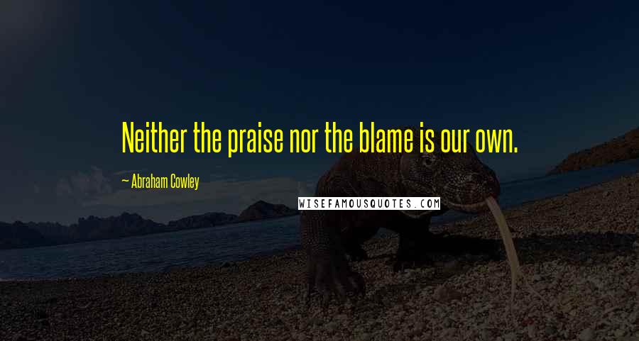 Abraham Cowley Quotes: Neither the praise nor the blame is our own.